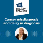 Legally Speaking - Cancer misdiagnosis and delay in diagnosis
